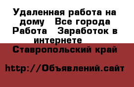 Удаленная работа на дому - Все города Работа » Заработок в интернете   . Ставропольский край